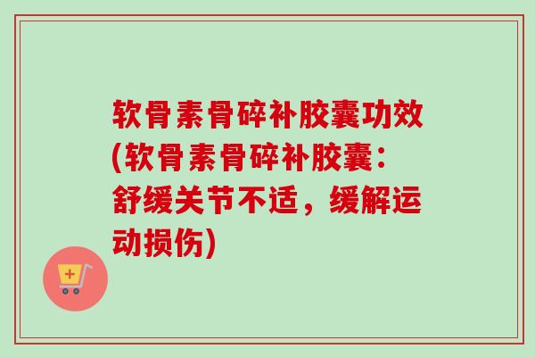 软骨素骨碎补胶囊功效(软骨素骨碎补胶囊:舒缓关节不适,缓解运动损伤) 软骨素骨碎补胶囊功效(软骨素骨碎补胶囊:舒缓关节不适,缓解运动损伤)