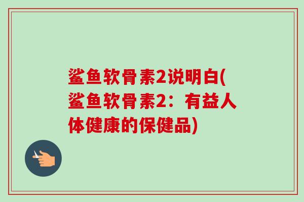 鲨鱼软骨素2说明白(鲨鱼软骨素2：有益人体健康的保健品)