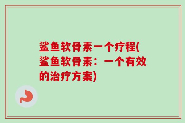 鲨鱼软骨素一个疗程(鲨鱼软骨素：一个有效的治疗方案)