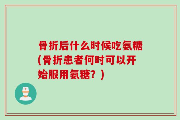 骨折后什么时候吃氨糖(骨折患者何时可以开始服用氨糖？)