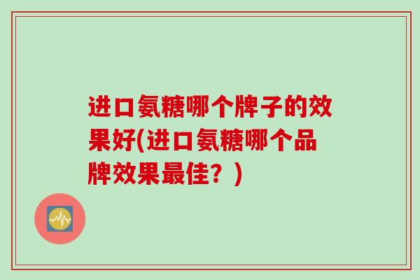 进口氨糖哪个牌子的效果好(进口氨糖哪个品牌效果佳?) 进口氨糖哪个牌子的效果好(进口氨糖哪个品牌效果佳?)