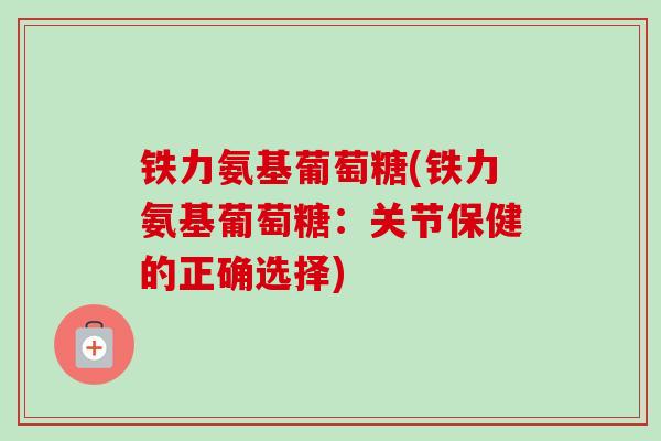 铁力氨基葡萄糖(铁力氨基葡萄糖:关节保健的正确选择) 铁力氨基葡萄糖(铁力氨基葡萄糖:关节保健的正确选择)
