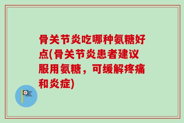 骨关节炎吃哪种氨糖好点(骨关节炎患者建议服用氨糖，可缓解疼痛和炎症)