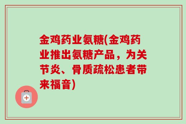 金鸡药业氨糖(金鸡药业推出氨糖产品，为关节炎、骨质疏松患者带来福音)