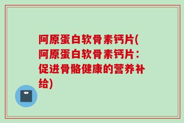 阿原蛋白软骨素钙片(阿原蛋白软骨素钙片:促进骨骼健康的营养补给) 阿原蛋白软骨素钙片(阿原蛋白软骨素钙片:促进骨骼健康的营养补给)