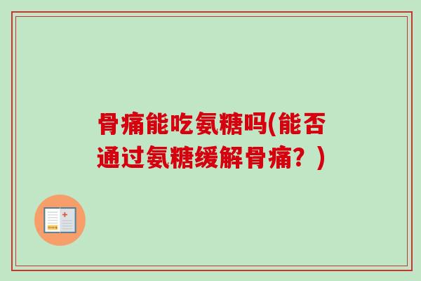 骨痛能吃氨糖吗(能否通过氨糖缓解骨痛？)