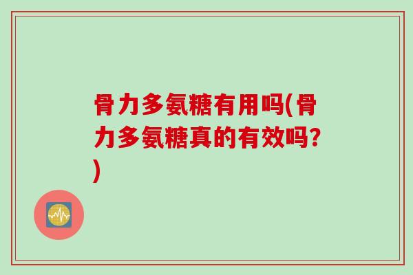 骨力多氨糖有用吗(骨力多氨糖真的有效吗？)