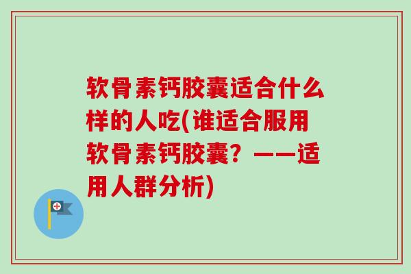 软骨素钙胶囊适合什么样的人吃(谁适合服用软骨素钙胶囊？——适用人群分析)