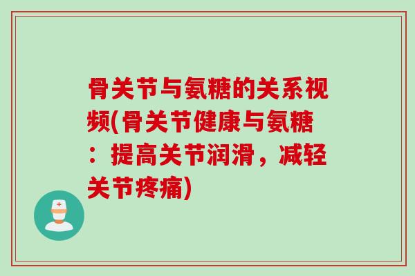 骨关节与氨糖的关系视频(骨关节健康与氨糖：提高关节润滑，减轻关节疼痛)