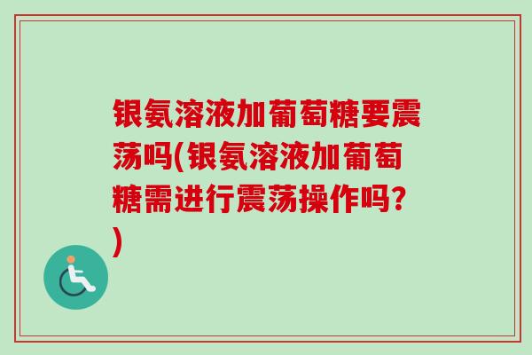 银氨溶液加葡萄糖要震荡吗(银氨溶液加葡萄糖需进行震荡操作吗？)