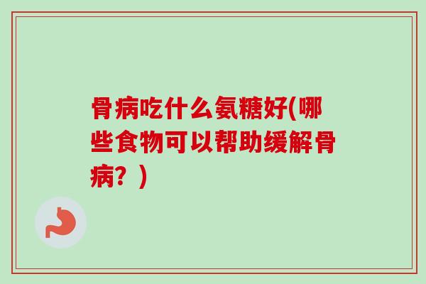 骨病吃什么氨糖好(哪些食物可以帮助缓解骨病？)