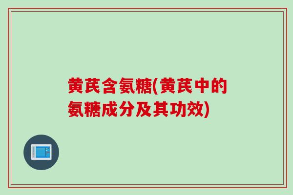 黄芪含氨糖(黄芪中的氨糖成分及其功效)