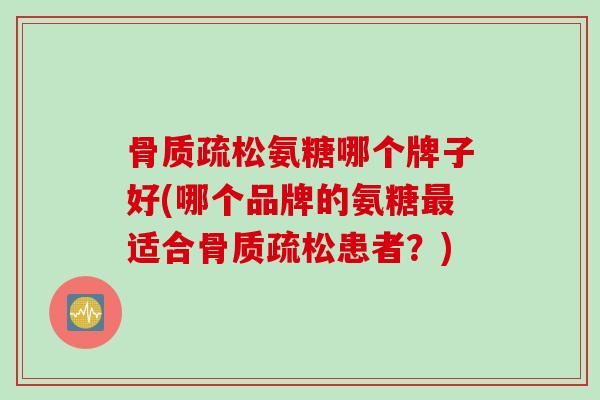 骨质疏松氨糖哪个牌子好(哪个品牌的氨糖最适合骨质疏松患者？)
