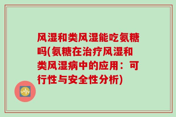 风湿和类风湿能吃氨糖吗(氨糖在治疗风湿和类风湿病中的应用：可行性与安全性分析)