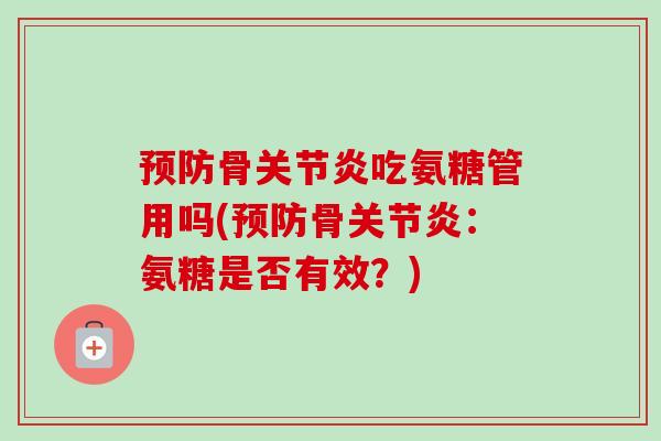 预防骨关节炎吃氨糖管用吗(预防骨关节炎：氨糖是否有效？)