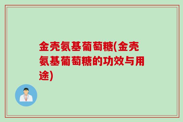金壳氨基葡萄糖(金壳氨基葡萄糖的功效与用途)