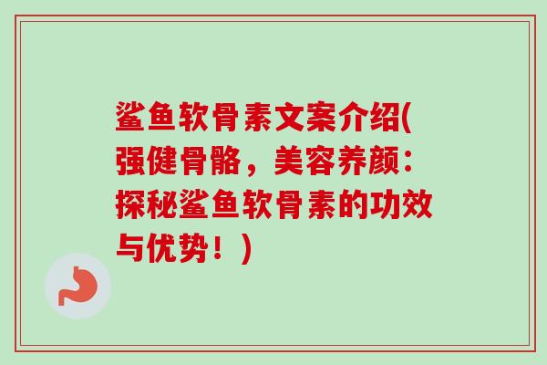 鲨鱼软骨素文案介绍(强健骨骼，美容养颜：探秘鲨鱼软骨素的功效与优势！)