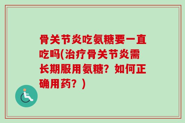 骨关节炎吃氨糖要一直吃吗(治疗骨关节炎需长期服用氨糖？如何正确用药？)