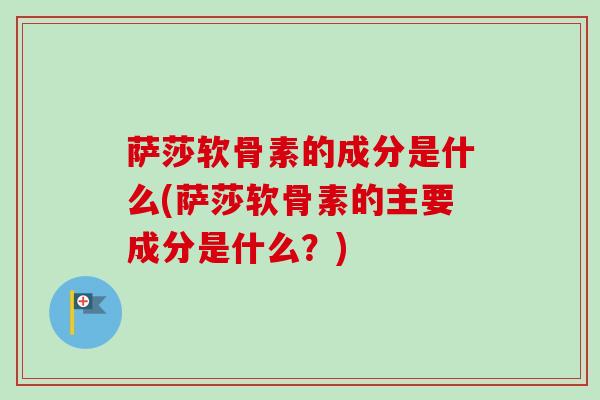 萨莎软骨素的成分是什么(萨莎软骨素的主要成分是什么？)