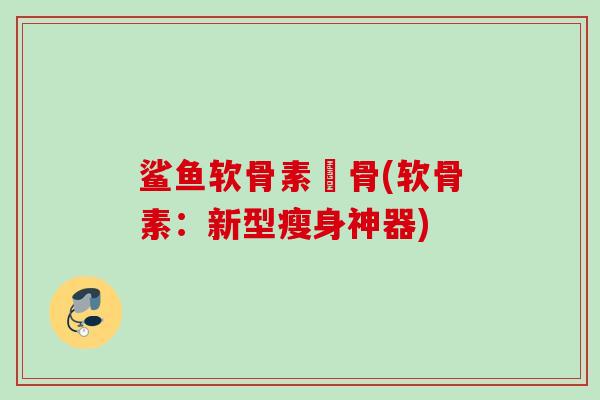 鲨鱼软骨素痩骨(软骨素：新型瘦身神器)