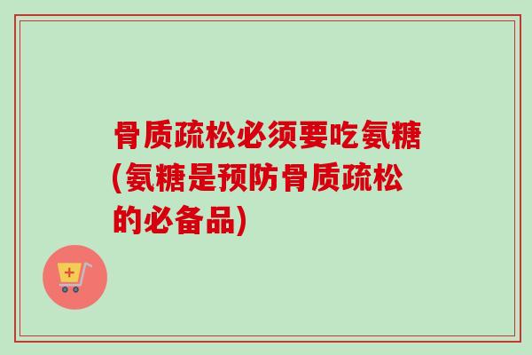 骨质疏松必须要吃氨糖(氨糖是预防骨质疏松的必备品)