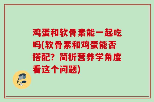 鸡蛋和软骨素能一起吃吗(软骨素和鸡蛋能否搭配？简析营养学角度看这个问题)