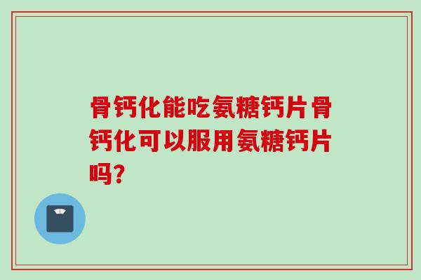 骨钙化能吃氨糖钙片骨钙化可以服用氨糖钙片吗？