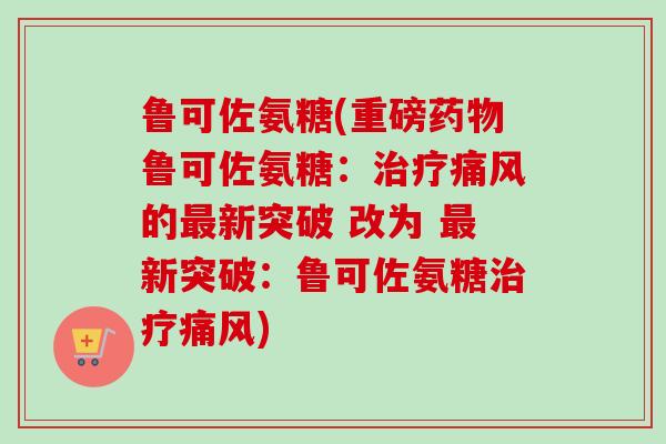 鲁可佐氨糖(重磅鲁可佐氨糖:的新突破 改为 新突破:鲁可佐氨糖) 鲁可佐氨糖(重磅鲁可佐氨糖:的新突破 改为 新突破:鲁可佐氨糖)