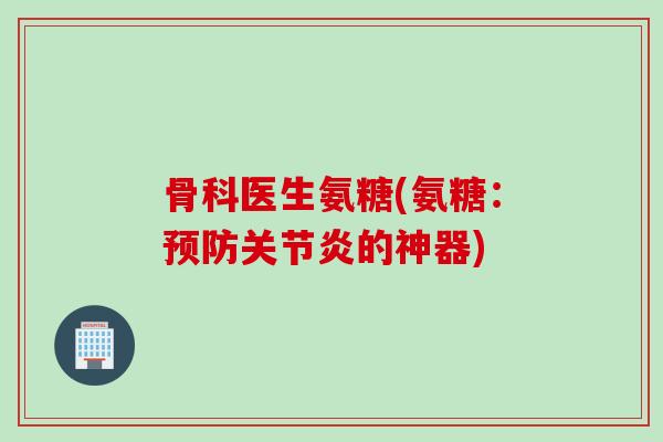骨科医生氨糖(氨糖：的神器)