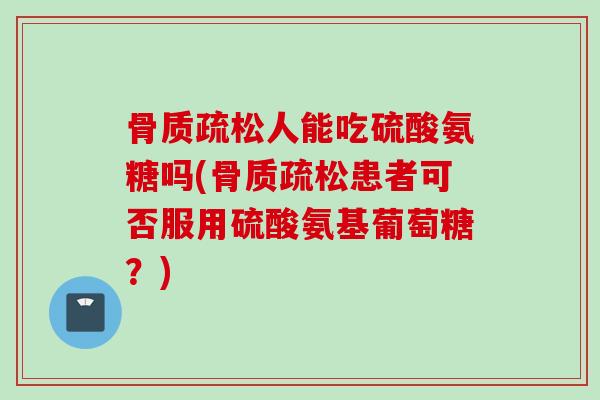 人能吃硫酸氨糖吗(患者可否服用硫酸氨基葡萄糖?) 人能吃硫酸氨糖吗(患者可否服用硫酸氨基葡萄糖?)