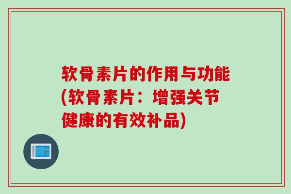 软骨素片的作用与功能(软骨素片：增强关节健康的有效补品)