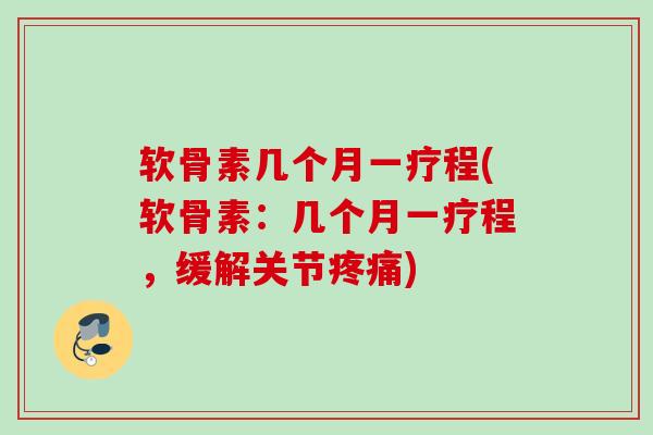 软骨素几个月一疗程(软骨素：几个月一疗程，缓解关节疼痛)