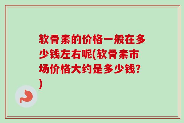 软骨素的价格一般在多少钱左右呢(软骨素市场价格大约是多少钱？)