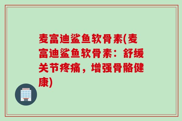 麦富迪鲨鱼软骨素(麦富迪鲨鱼软骨素：舒缓关节疼痛，增强骨骼健康)