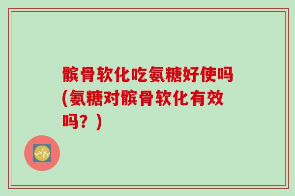 髌骨软化吃氨糖好使吗(氨糖对髌骨软化有效吗？)