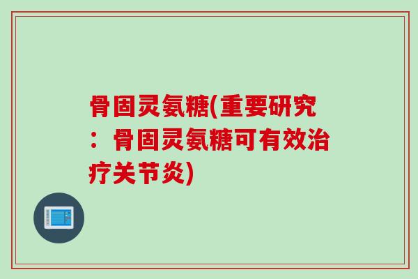 骨固灵氨糖(重要研究：骨固灵氨糖可有效治疗关节炎)