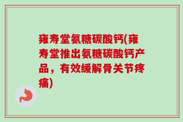 雍寿堂氨糖碳酸钙(雍寿堂推出氨糖碳酸钙产品，有效缓解骨关节疼痛)