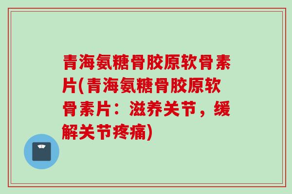 青海氨糖骨胶原软骨素片(青海氨糖骨胶原软骨素片：滋养关节，缓解关节疼痛)