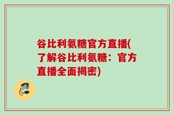 谷比利氨糖官方直播(了解谷比利氨糖：官方直播全面揭密)