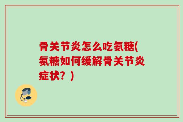 骨关节炎怎么吃氨糖(氨糖如何缓解骨关节炎症状？)