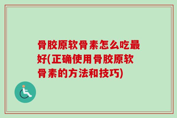 骨胶原软骨素怎么吃最好(正确使用骨胶原软骨素的方法和技巧)