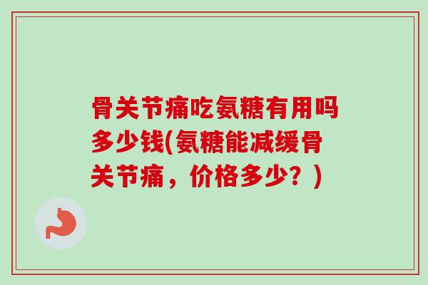 骨关节痛吃氨糖有用吗多少钱(氨糖能减缓骨关节痛，价格多少？)