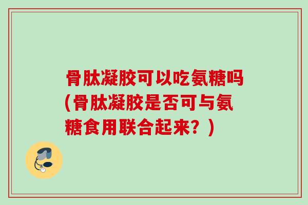 骨肽凝胶可以吃氨糖吗(骨肽凝胶是否可与氨糖食用联合起来？)