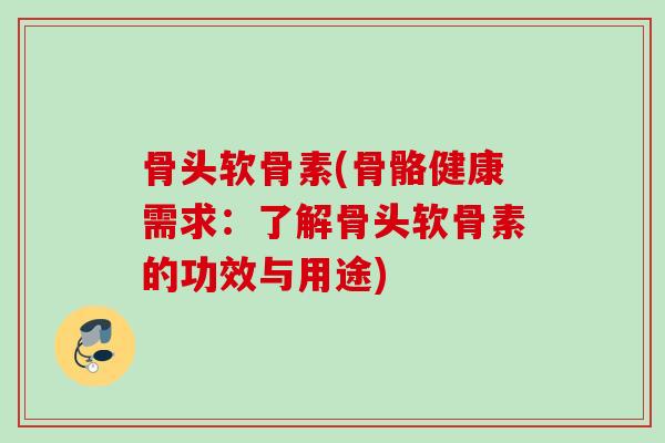 骨头软骨素(骨骼健康需求：了解骨头软骨素的功效与用途)