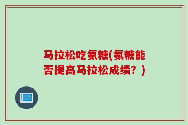 马拉松吃氨糖(氨糖能否提高马拉松成绩？)