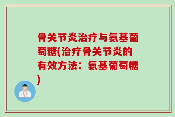 骨关节炎治疗与氨基葡萄糖(治疗骨关节炎的有效方法：氨基葡萄糖)