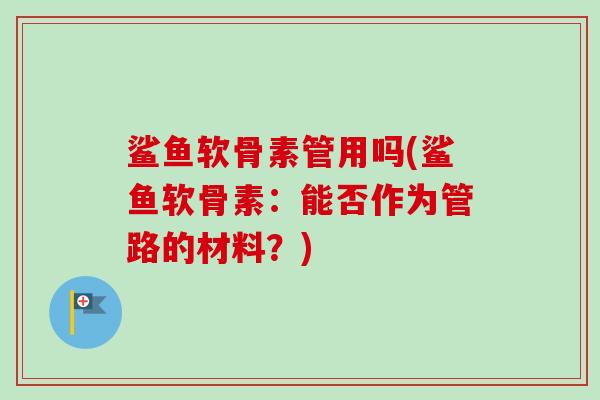 鲨鱼软骨素管用吗(鲨鱼软骨素：能否作为管路的材料？)