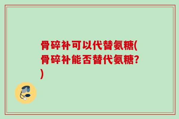 骨碎补可以代替氨糖(骨碎补能否替代氨糖？)