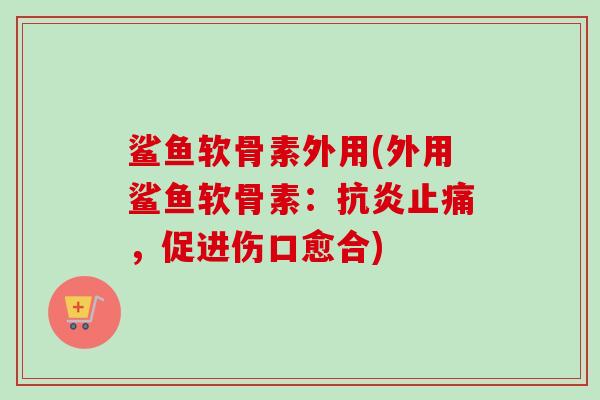 鲨鱼软骨素外用(外用鲨鱼软骨素：抗炎止痛，促进伤口愈合)