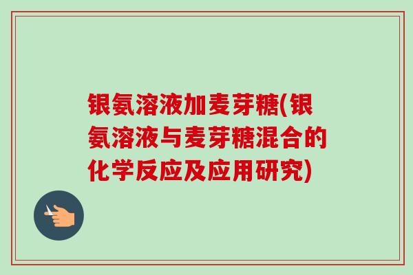 银氨溶液加麦芽糖(银氨溶液与麦芽糖混合的化学反应及应用研究)